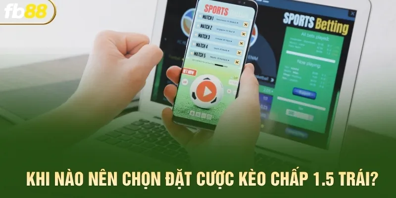 Khi nào nên chọn đặt cược kèo chấp 1.5 trái?