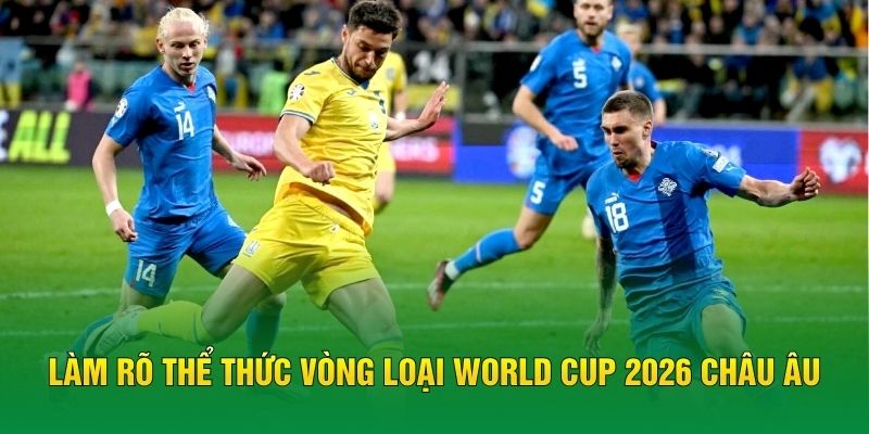 Làm rõ thể thức vòng loại World Cup 2026 châu Âu