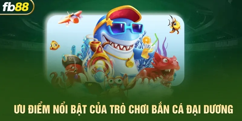 Ưu điểm nổi bật của trò chơi bắn cá đại dương